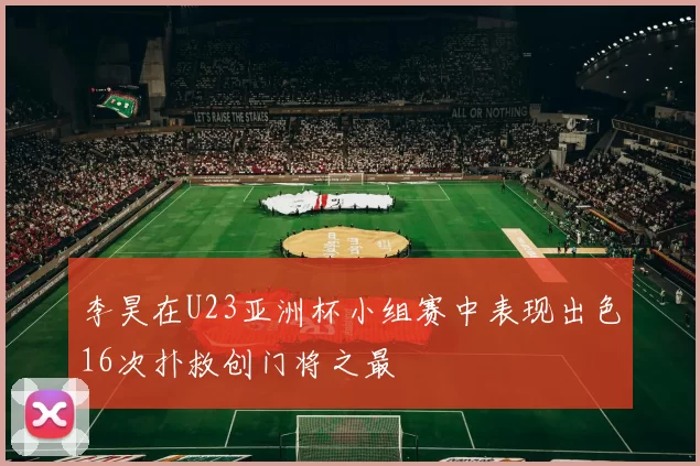 李昊在U23亚洲杯小组赛中表现出色16次扑救创门将之最