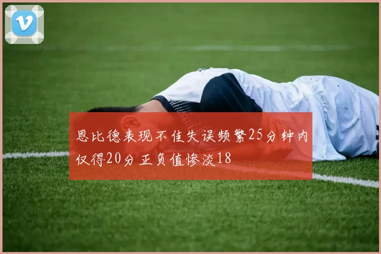 恩比德表现不佳失误频繁25分钟内仅得20分正负值惨淡18