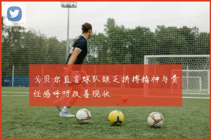 戈贝尔直言球队缺乏拼搏精神与责任感呼吁改善现状