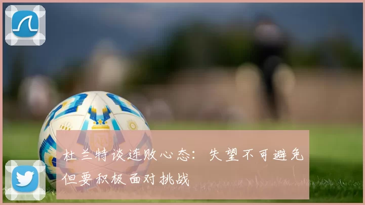 杜兰特谈连败心态：失望不可避免但要积极面对挑战