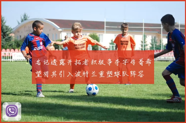 名记透露开拓者积极争夺字母哥希望将其引入波特兰重塑球队阵容