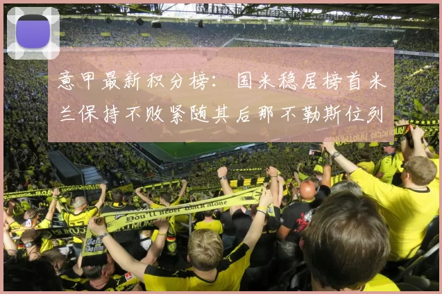 意甲最新积分榜：国米稳居榜首米兰保持不败紧随其后那不勒斯位列第三