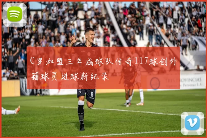 C罗加盟三年成球队传奇117球创外籍球员进球新纪录